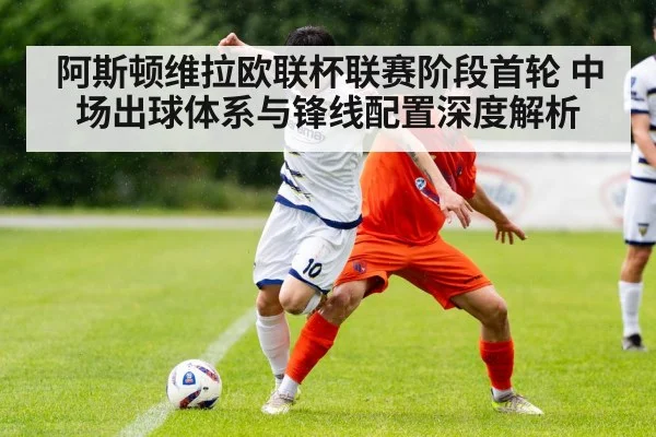 阿斯顿维拉欧联杯联赛阶段首轮 中场出球体系与锋线配置深度解析