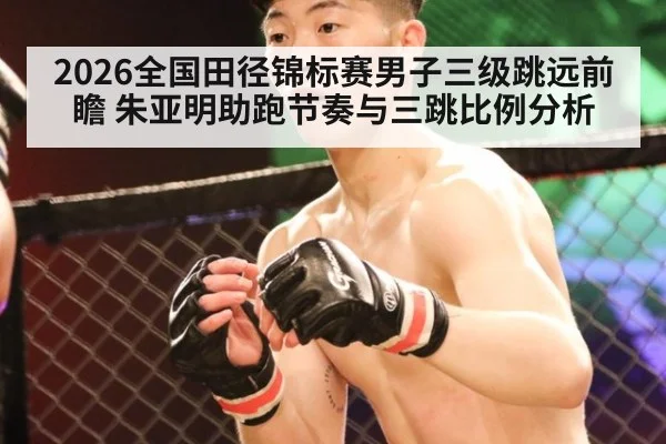 2026全国田径锦标赛男子三级跳远前瞻 朱亚明助跑节奏与三跳比例分析