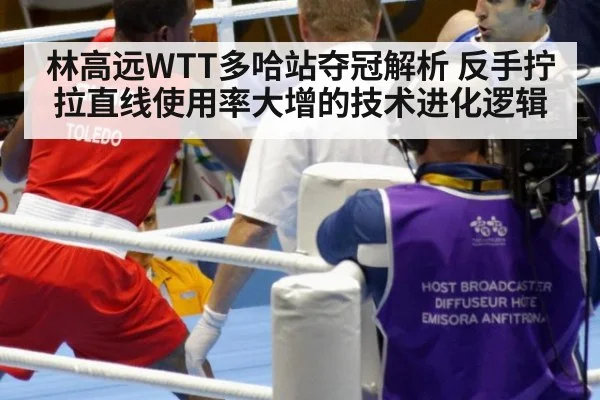 林高远WTT多哈站夺冠解析 反手拧拉直线使用率大增的技术进化逻辑