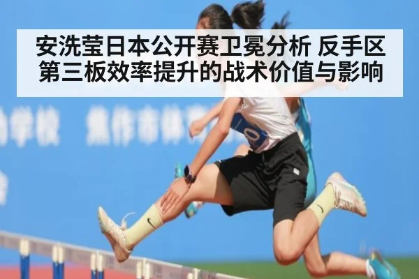 安洗莹日本公开赛卫冕分析 反手区第三板效率提升的战术价值与影响
